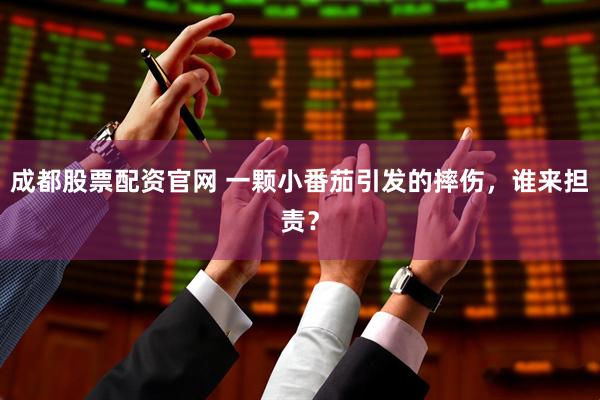 成都股票配资官网 一颗小番茄引发的摔伤，谁来担责？