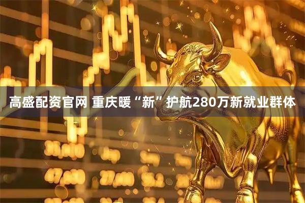 高盛配资官网 重庆暖“新”护航280万新就业群体