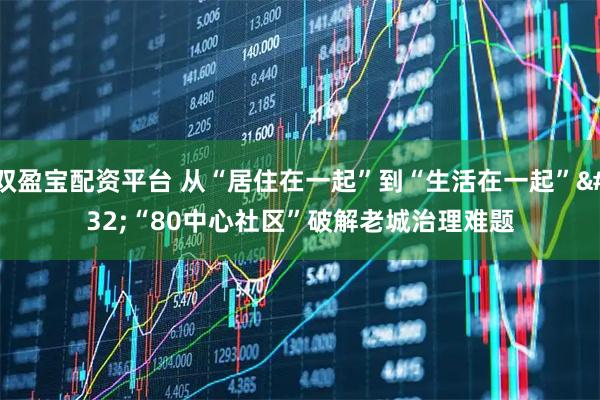双盈宝配资平台 从“居住在一起”到“生活在一起” “80中心社区”破解老城治理难题