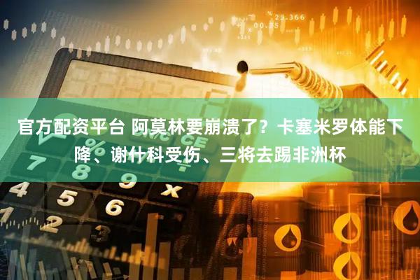 官方配资平台 阿莫林要崩溃了？卡塞米罗体能下降、谢什科受伤、三将去踢非洲杯