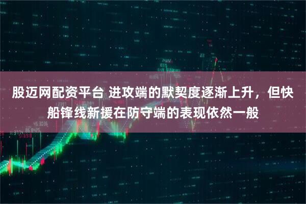 股迈网配资平台 进攻端的默契度逐渐上升，但快船锋线新援在防守端的表现依然一般