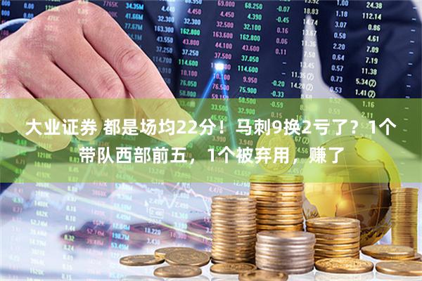 大业证券 都是场均22分！马刺9换2亏了？1个带队西部前五，1个被弃用，赚了