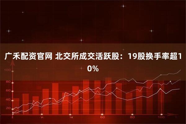广禾配资官网 北交所成交活跃股：19股换手率超10%