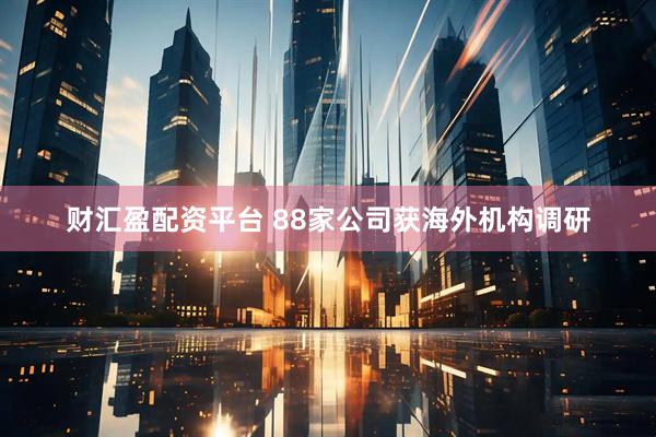 财汇盈配资平台 88家公司获海外机构调研