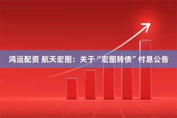 鸿运配资 航天宏图：关于“宏图转债”付息公告