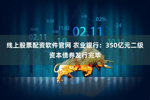 线上股票配资软件官网 农业银行：350亿元二级资本债券发行完毕