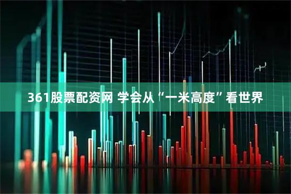 361股票配资网 学会从“一米高度”看世界