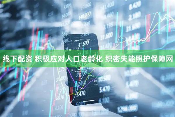 线下配资 积极应对人口老龄化 织密失能照护保障网