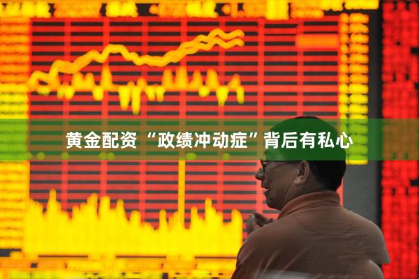 黄金配资 “政绩冲动症”背后有私心