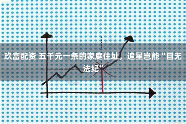 玖富配资 五千元一条的家庭住址，追星岂能“目无法纪”