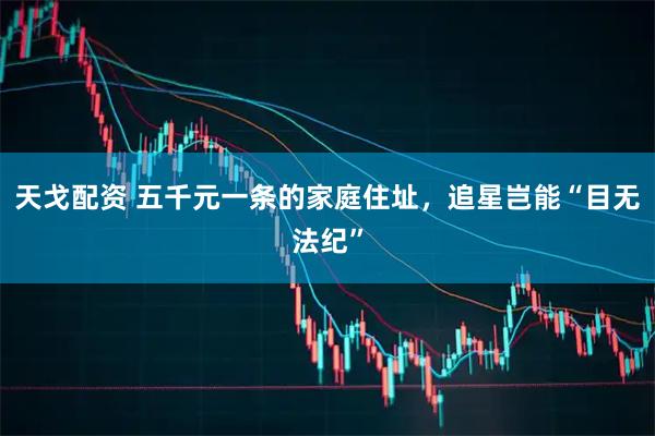 天戈配资 五千元一条的家庭住址，追星岂能“目无法纪”