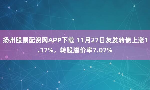 扬州股票配资网APP下载 11月27日友发转债上涨1.17%，转股溢价率7.07%
