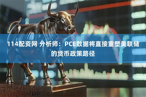 114配资网 分析师：PCE数据将直接重塑美联储的货币政策路径