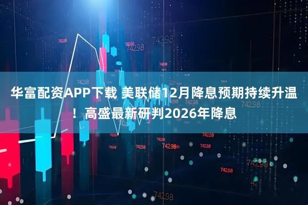 华富配资APP下载 美联储12月降息预期持续升温！高盛最新研判2026年降息