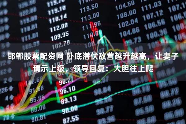 邯郸股票配资网 卧底潜伏敌营越升越高，让妻子请示上级，领导回复：大胆往上爬