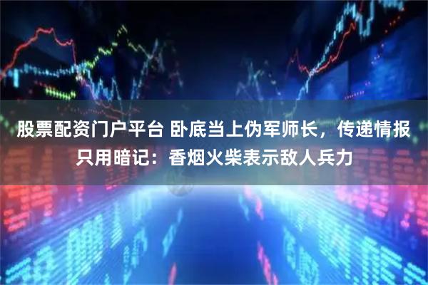 股票配资门户平台 卧底当上伪军师长，传递情报只用暗记：香烟火柴表示敌人兵力