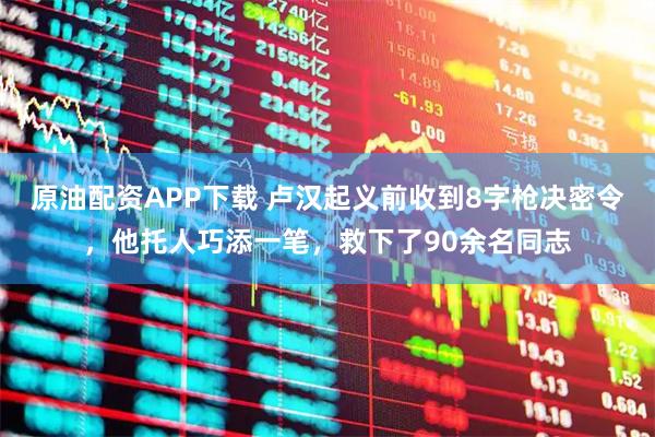 原油配资APP下载 卢汉起义前收到8字枪决密令，他托人巧添一笔，救下了90余名同志