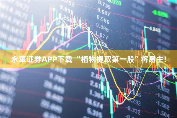永華证券APP下载 “植物提取第一股”将易主!
