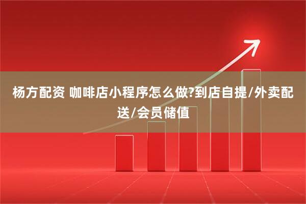 杨方配资 咖啡店小程序怎么做?到店自提/外卖配送/会员储值