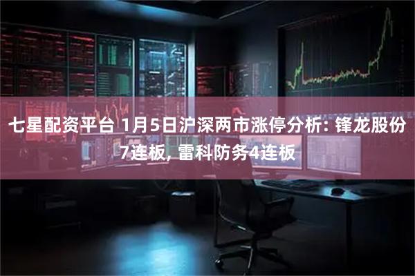 七星配资平台 1月5日沪深两市涨停分析: 锋龙股份7连板, 雷科防务4连板