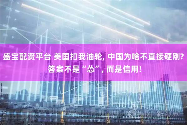 盛宝配资平台 美国扣我油轮, 中国为啥不直接硬刚? 答案不是“怂”, 而是信用!