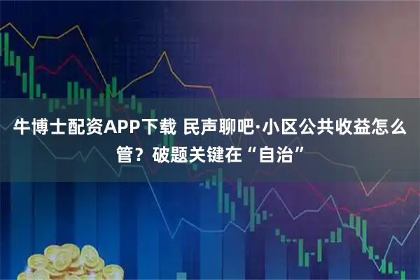 牛博士配资APP下载 民声聊吧·小区公共收益怎么管？破题关键在“自治”
