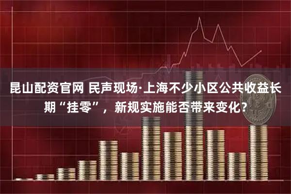 昆山配资官网 民声现场·上海不少小区公共收益长期“挂零”，新规实施能否带来变化？