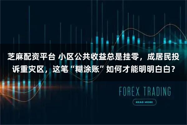 芝麻配资平台 小区公共收益总是挂零，成居民投诉重灾区，这笔“糊涂账”如何才能明明白白？
