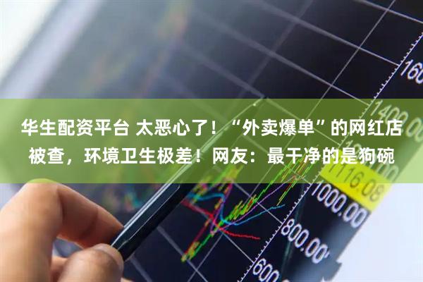 华生配资平台 太恶心了！“外卖爆单”的网红店被查，环境卫生极差！网友：最干净的是狗碗