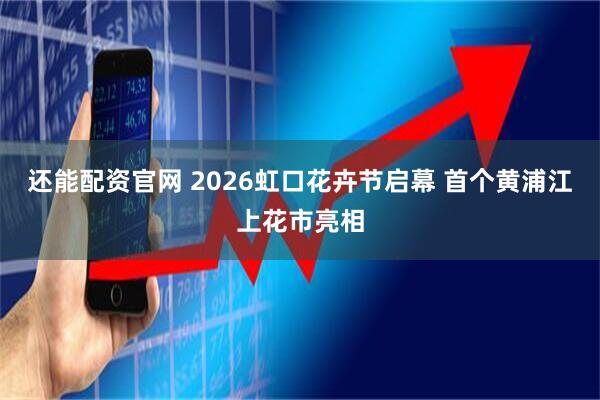还能配资官网 2026虹口花卉节启幕 首个黄浦江上花市亮相
