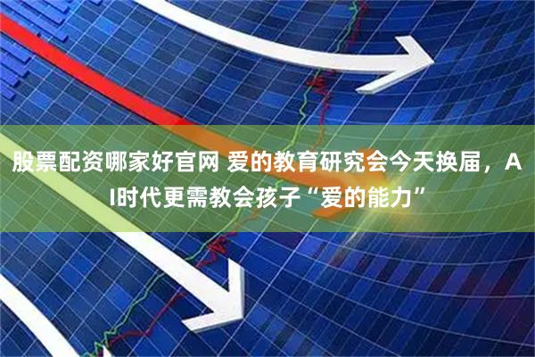 股票配资哪家好官网 爱的教育研究会今天换届，AI时代更需教会孩子“爱的能力”