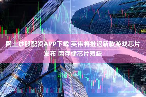 网上炒股配资APP下载 英伟将推迟新款游戏芯片发布 因存储芯片短缺