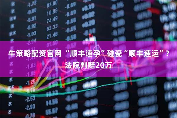 牛策略配资官网 “顺丰速孕”碰瓷“顺丰速运”？法院判赔20万