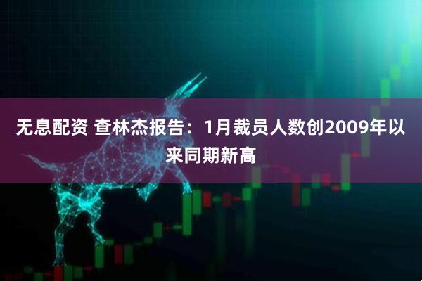 无息配资 查林杰报告：1月裁员人数创2009年以来同期新高