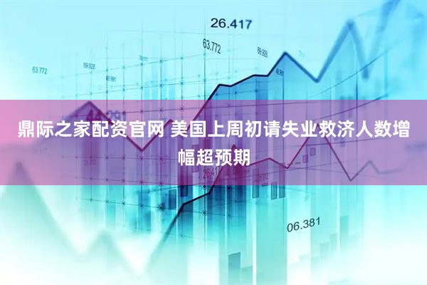鼎际之家配资官网 美国上周初请失业救济人数增幅超预期
