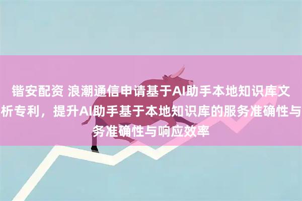 锴安配资 浪潮通信申请基于AI助手本地知识库文件智能解析专利，提升AI助手基于本地知识库的服务准确性与响应效率