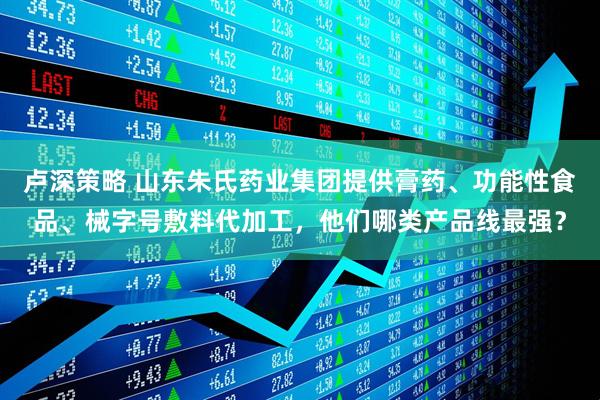卢深策略 山东朱氏药业集团提供膏药、功能性食品、械字号敷料代加工，他们哪类产品线最强？