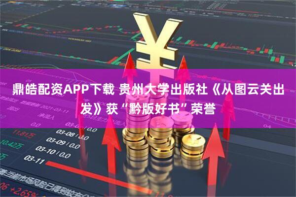鼎皓配资APP下载 贵州大学出版社《从图云关出发》获“黔版好书”荣誉