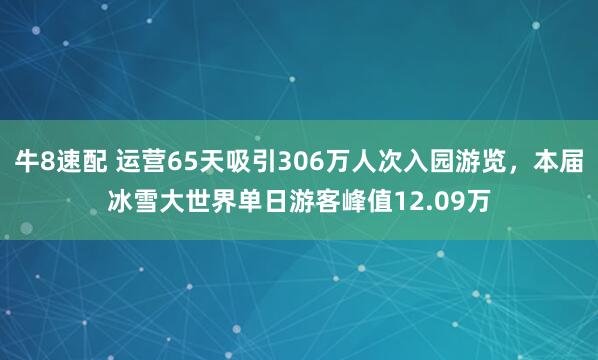 牛8速配 运营65天吸引306万人次入园游览，本届冰雪大世界单日游客峰值12.09万