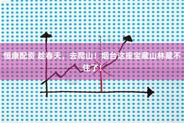 恒康配资 趁春天，去爬山！烟台这座宝藏山林藏不住了！