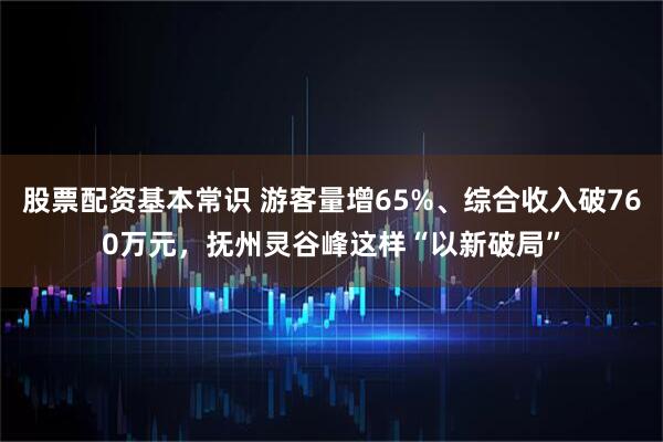 股票配资基本常识 游客量增65%、综合收入破760万元，抚州灵谷峰这样“以新破局”