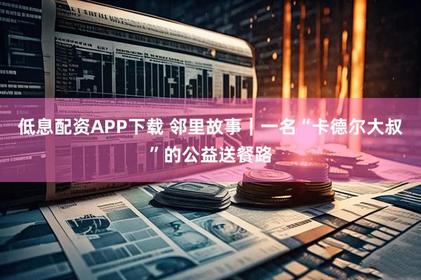 低息配资APP下载 邻里故事｜一名“卡德尔大叔”的公益送餐路