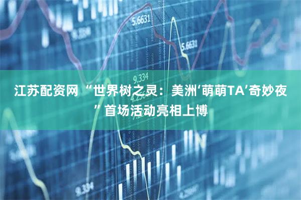 江苏配资网 “世界树之灵：美洲‘萌萌TA’奇妙夜”首场活动亮相上博