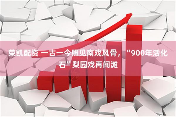 荣凯配资 一古一今照见南戏风骨，“900年活化石”梨园戏再闯滩