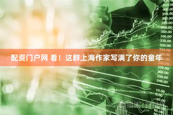 配资门户网 看！这群上海作家写满了你的童年