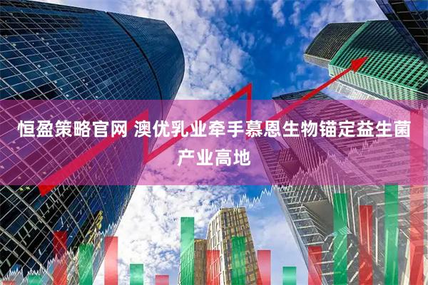 恒盈策略官网 澳优乳业牵手慕恩生物锚定益生菌产业高地