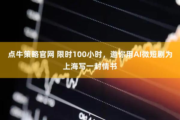 点牛策略官网 限时100小时，邀你用AI微短剧为上海写一封情书