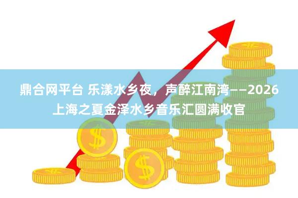鼎合网平台 乐漾水乡夜，声醉江南湾——2026上海之夏金泽水乡音乐汇圆满收官