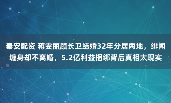 秦安配资 蒋雯丽顾长卫结婚32年分居两地，绯闻缠身却不离婚，5.2亿利益捆绑背后真相太现实