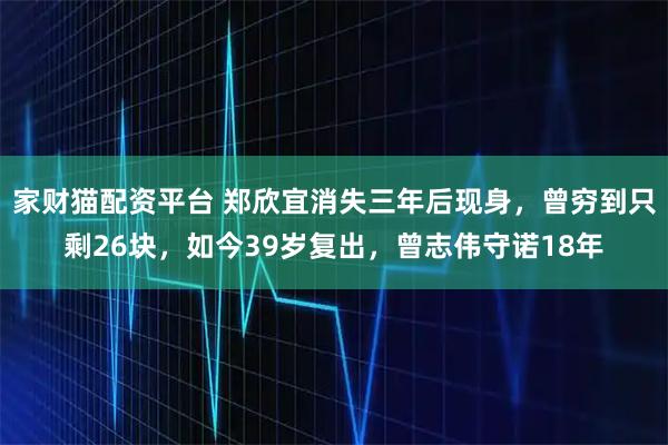 家财猫配资平台 郑欣宜消失三年后现身，曾穷到只剩26块，如今39岁复出，曾志伟守诺18年